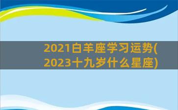 2021白羊座学习运势(2023十九岁什么星座)